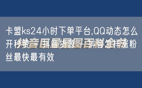 卡盟ks24小时下单平台,QQ动态怎么开秒赞 - 抖音货源 - 抖音怎样涨粉丝最