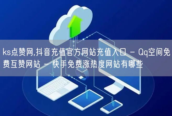 ks点赞网,抖音充值官方网站充值入口 - Qq空间免费互赞网站 - 快手免费涨热