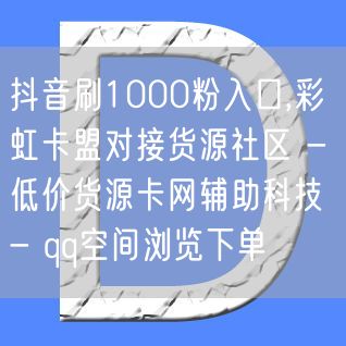 抖音刷1000粉入口,彩虹卡盟对接货源社区 - 低价货源卡网辅助科技 - qq空