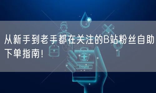 从新手到老手都在关注的B站粉丝自助下单指南！