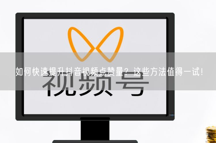 如何快速提升抖音视频点赞量？这些方法值得一试！