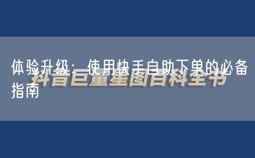 体验升级：使用快手自助下单的必备指南