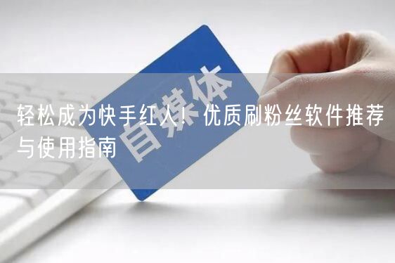 轻松成为快手红人！优质刷粉丝软件推荐与使用指南