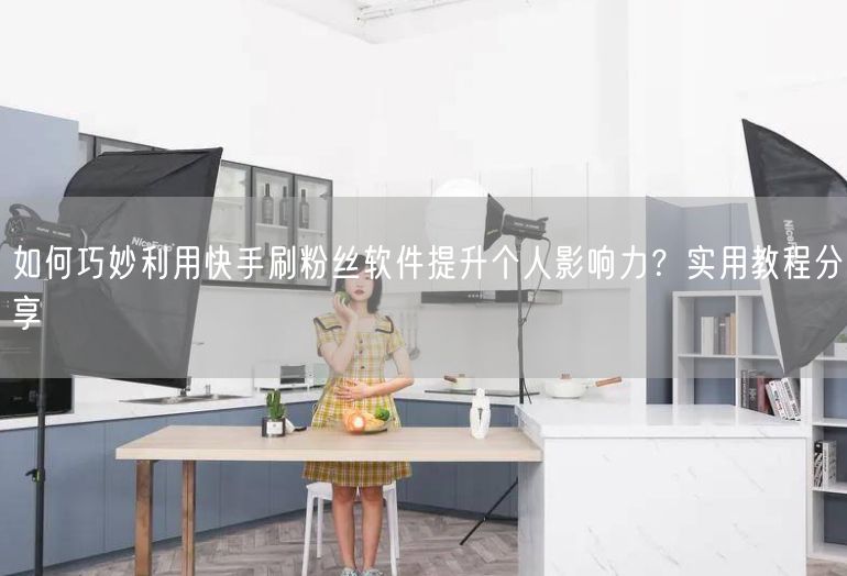 如何巧妙利用快手刷粉丝软件提升个人影响力？实用教程分享