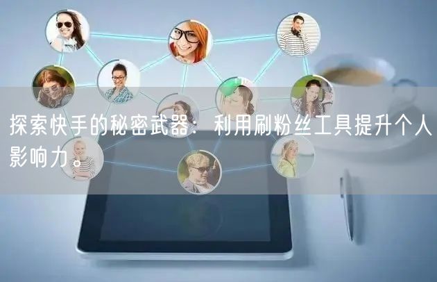 探索快手的秘密武器：利用刷粉丝工具提升个人影响力。