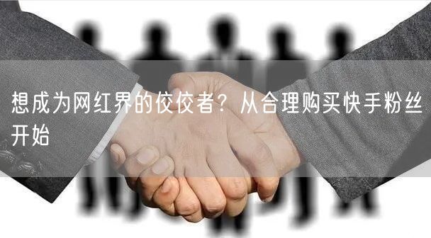 想成为网红界的佼佼者？从合理购买快手粉丝开始