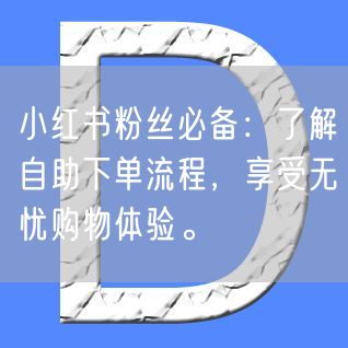 小红书粉丝必备：了解自助下单流程，享受无忧购物体验。