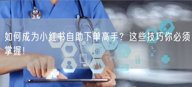 如何成为小红书自助下单高手？这些技巧你必须掌握！