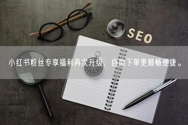 小红书粉丝专享福利再次升级，自助下单更顺畅便捷。