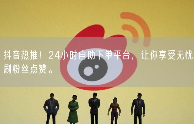 抖音热推！24小时自助下单平台，让你享受无忧刷粉丝点赞。
