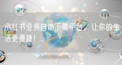 小红书业务自助下单平台，让你的生活更便捷！