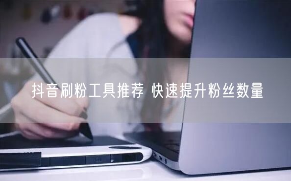 抖音刷粉工具推荐 快速提升粉丝数量
