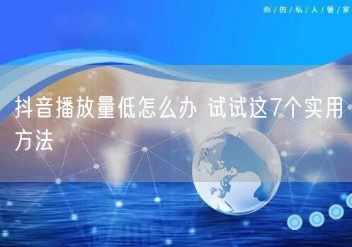 抖音播放量低怎么办 试试这7个实用方法