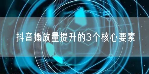 抖音播放量提升的3个核心要素