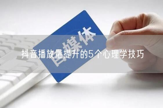 抖音播放量提升的5个心理学技巧
