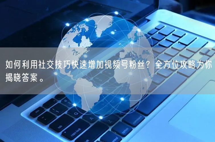 如何利用社交技巧快速增加视频号粉丝？全方位攻略为你揭晓答案。