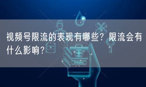 视频号限流的表现有哪些？限流会有什么影响？