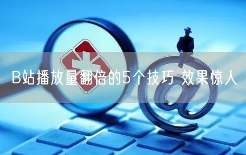 B站播放量翻倍的5个技巧 效果惊人