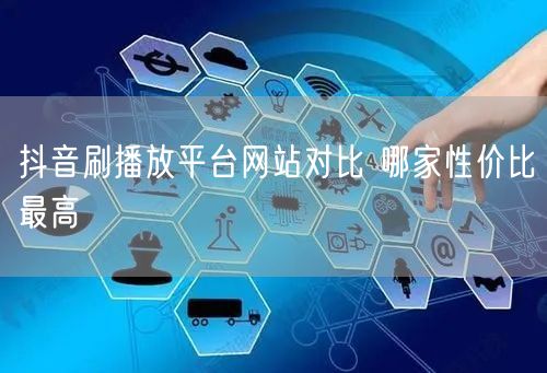抖音刷播放平台网站对比 哪家性价比最高