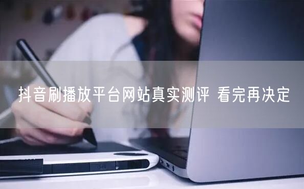 抖音刷播放平台网站真实测评 看完再决定