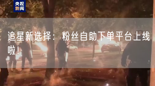 追星新选择：粉丝自助下单平台上线啦！