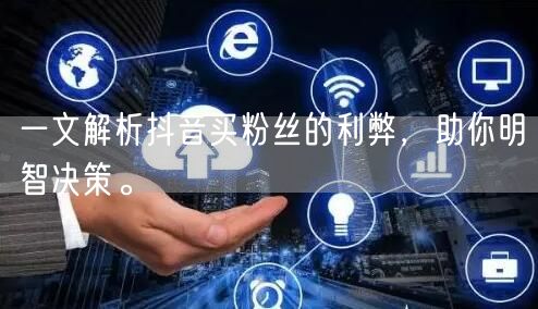 一文解析抖音买粉丝的利弊，助你明智决策。