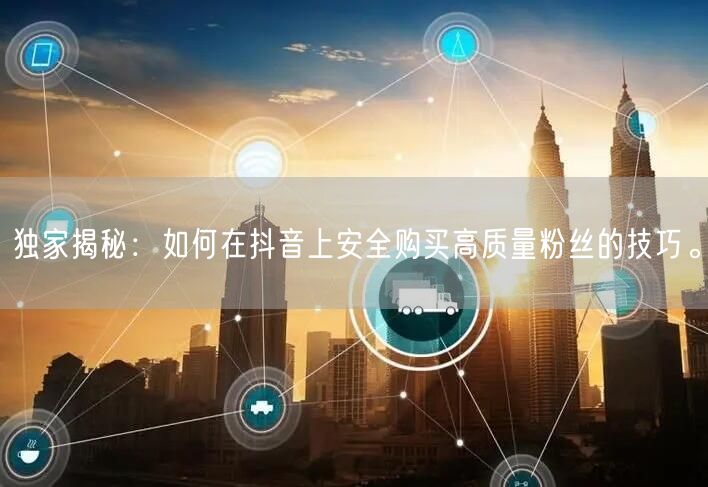 独家揭秘：如何在抖音上安全购买高质量粉丝的技巧。