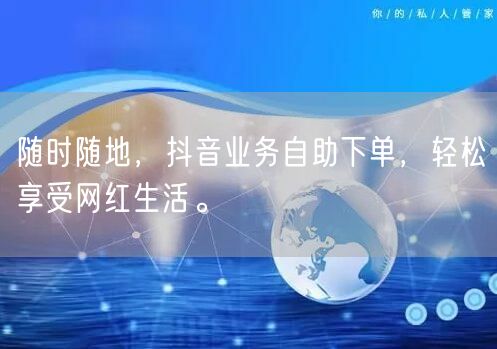随时随地，抖音业务自助下单，轻松享受网红生活。