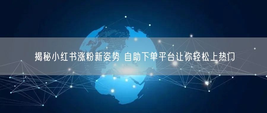 揭秘小红书涨粉新姿势 自助下单平台让你轻松上热门