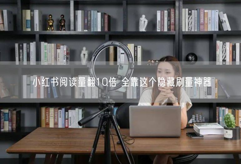 小红书阅读量翻10倍 全靠这个隐藏刷量神器